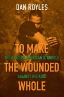 To Make the Wounded Whole: The African American Struggle Against Hiv/AIDS di Dan Royles edito da UNIV OF NORTH CAROLINA PR