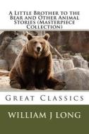 A Little Brother to the Bear and Other Animal Stories (Masterpiece Collection): Great Classics di William J. Long edito da Createspace