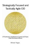 Strategically Focused and Tactically Agile CIO: A Practitioner's Handbook for Cios and Aspiring Cios di Michael H. Hugos edito da Createspace