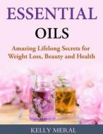 Essential Oils - Amazing Lifelong Secrets for Weight Loss, Beauty and Health di Kelly Meral edito da Createspace Independent Publishing Platform