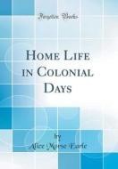 Earle, A: Home Life in Colonial Days (Classic Reprint) edito da Forgotten Books
