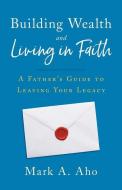 Building Wealth and Living in Faith: A Father's Guide to Leaving Your Legacy di Mark a. Aho edito da GALLERY BOOKS