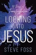 Looking Unto Jesus: Thirty Days of Transformation di Steve Foss edito da CHARISMA HOUSE