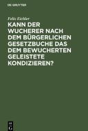 Kann der Wucherer nach dem Bürgerlichen Gesetzbuche das dem bewucherten Geleistete kondizieren? di Felix Eichler edito da De Gruyter