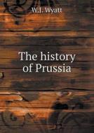 The History Of Prussia di W J Wyatt edito da Book On Demand Ltd.
