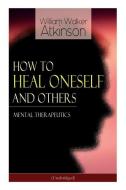 How to Heal Oneself and Others - Mental Therapeutics (Unabridged) di William Walker Atkinson edito da E ARTNOW