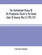 The Constitutional History Of The Presbyterian Church In The United States Of America (Part I) 1705-1741 di Hodge Charles Hodge edito da Alpha Editions