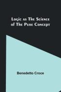 Logic as the Science of the Pure Concept di Benedetto Croce edito da Alpha Editions