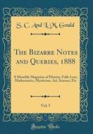 The Bizarre Notes and Queries, 1888, Vol. 5: A Monthly Magazine of History, Folk-Lore, Mathematics, Mysticism, Art, Science, Etc (Classic Reprint) di S. C. and L. M. Gould edito da Forgotten Books