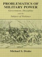 Problematics of Military Power: Government, Discipline and the Subject of Violence di Michael S. Drake edito da Routledge