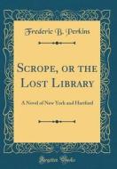Scrope, or the Lost Library: A Novel of New York and Hartford (Classic Reprint) di Frederic B. Perkins edito da Forgotten Books