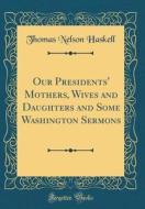 Our Presidents' Mothers, Wives and Daughters and Some Washington Sermons (Classic Reprint) di Thomas Nelson Haskell edito da Forgotten Books
