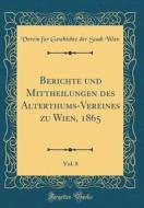 Berichte Und Mittheilungen Des Alterthums-Vereines Zu Wien, 1865, Vol. 8 (Classic Reprint) di Verein Fur Geschichte Der Stadt Wien edito da Forgotten Books