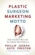 Plastic Surgeon Marketing Motto: The Secret Recipe to Grow Referrals di Phillip Guye, Joseph Preston edito da Deep Think Media Inc.