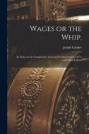 Wages or the Whip.: An Essay on the Comparative Cost and Productiveness of Free and Slave Labour di Josiah Conder edito da LIGHTNING SOURCE INC
