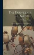 The Friendship of Nature: A New England Chronicle of Birds and Flowers di Mabel Osgood Wright edito da LEGARE STREET PR