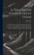 A Treatise On Navigation by Steam: Comprising a History of the Steam Engine, and an Essay Towards a System of the Naval Tactics Peculiar to Steam Navi di John Ross edito da LEGARE STREET PR