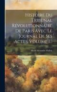 Histoire Du Tribunal Révolutionnaire De Paris Avec Le Journal De Ses Actes, Volume 1... di Henri Alexandre Wallon edito da LEGARE STREET PR