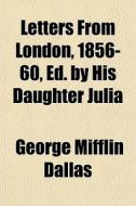 Letters From London, 1856-60, Ed. By His di George Mifflin Dallas edito da General Books