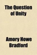The Question Of Unity di Amory Howe Bradford edito da General Books
