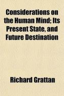 Considerations On The Human Mind; Its Pr di Richard Grattan edito da General Books