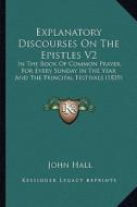 Explanatory Discourses on the Epistles V2: In the Book of Common Prayer, for Every Sunday in the Year and the Principal Festivals (1839) di John Hall edito da Kessinger Publishing