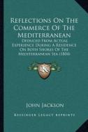 Reflections on the Commerce of the Mediterranean: Deduced from Actual Experience During a Residence on Both Shores of the Mediterranean Sea (1804) di John Jackson edito da Kessinger Publishing