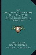The Church and Her Accuser in the Far North: Or Sir G. Sinclair of Ulbster Called to Account for His Six Letters (1850) di Investigator, George Sinclair edito da Kessinger Publishing