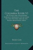 The Columbia River V1: Or Scenes and Adventures During a Residence of Six Years on the Western Side of the Rocky Mountains (1832) di Ross Cox edito da Kessinger Publishing