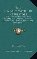 The Boy Spies with the Regulators: The Story of How the Boys Assisted the Carolina Patriots to Drive the British from That State (1901) di James Otis edito da Kessinger Publishing