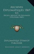 Archives Diplomatiques 1869 V3: Recueil Mensuel de Diplomatie D'Histoire (1869) di Diplomatique D'Amyot Publisher edito da Kessinger Publishing