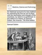 An Historical Account Of A New Method For Extracting The Foul Air Out Of Ships, With The Description And Draught Of The Machines, By Which It Is Perfo di Samuel Sutton edito da Gale Ecco, Print Editions