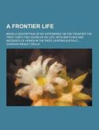 A Frontier Life; Being A Description Of My Experience On The Frontier The First Forty-two Years Of My Life; With Sketches And Incidents Of Homes In Th di Charles Wesley Wells edito da Theclassics.us