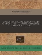 Opusculum Affabre Recognitum Et Ad Vngue di Robert Whittington edito da Proquest, Eebo Editions