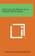 The Life of Prayer in a World of Science di William Adams Brown edito da Literary Licensing, LLC