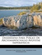 Dissertatio Ivris Pvblici de Archimareschallo Avgvstae Imperatricis di Johann Carl Konig edito da Nabu Press