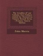 The Troubles of Our Catholic Fore-Fathers Related by Themselves Volume Second Series di John Morris edito da Nabu Press