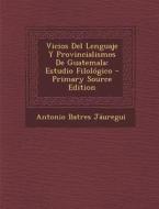 Vicios del Lenguaje y Provincialismos de Guatemala: Estudio Filologico - Primary Source Edition di Antonio Batres Jauregui edito da Nabu Press