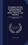 An Inquiry Into The Scriptural Import Of The Words Sheol, Hades, Tartarus, And Gehenna di Walter Balfour edito da Sagwan Press