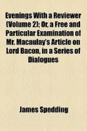 Evenings With A Reviewer (volume 2); Or, A Free And Particular Examination Of Mr. Macaulay's Article On Lord Bacon, In A Series Of Dialogues di James Spedding edito da General Books Llc