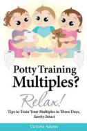 Potty Training Multiples? Relax!: Tips to Guide You Through a Three-Day Potty Training Process, Sanity Intact di Victoria Adams edito da Createspace