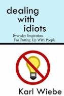 Dealing with Idiots: Everyday Inspiration for Putting Up with People di Karl Wiebe edito da Createspace
