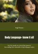 Body Language- Know It All: Very Few People Can Control Their Gestures, Thus Making Them Vulnerable to Body Language Readers di Hugh Hansen edito da Createspace