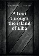 A Tour Through The Island Of Elba di Richard Colt Hoare, John Smith edito da Book On Demand Ltd.