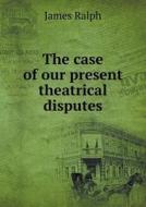 The Case Of Our Present Theatrical Disputes di James Ralph edito da Book On Demand Ltd.