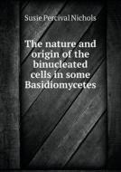 The Nature And Origin Of The Binucleated Cells In Some Basidiomycetes di Susie Percival Nichols edito da Book On Demand Ltd.