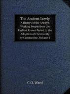 The Ancient Lowly A History Of The Ancient Working People From The Earliest Known Period To The Adoption Of Christianity By Constantine, Volume 1 di C O Ward edito da Book On Demand Ltd.