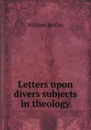 Letters Upon Divers Subjects In Theology di William McGirr edito da Book On Demand Ltd.