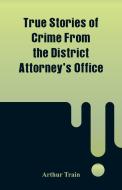 True Stories of Crime From the District Attorney's Office di Arthur Train edito da Alpha Editions