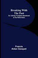 Breaking with the Past; Or, Catholic Principles Abandoned at the Reformation di Francis Aidan Gasquet edito da Alpha Editions